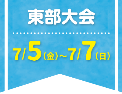 東部大会:7/5(金)~7/7(日) 東部大会:7/5(金)~7/7(日)